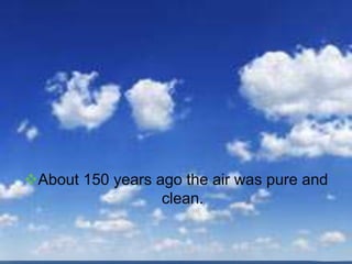About 150 years ago the air was pure and
clean.
 
