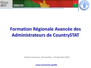 Formation Régionale Avancée des
Administrateurs de CountrySTAT
www.countrystat.org/bfa
Douala, Cameroun, 29 novembre – 01 décembre 2012
 
