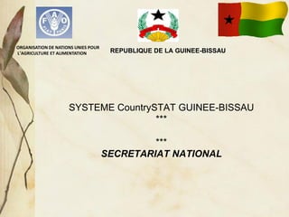 REPUBLIQUE DE LA GUINEE-BISSAU
SYSTEME CountrySTAT GUINEE-BISSAU
***
***
SECRETARIAT NATIONAL
ORGANISATION DE NATIONS UNIES POUR
L’AGRICULTURE ET ALIMENTATION
 