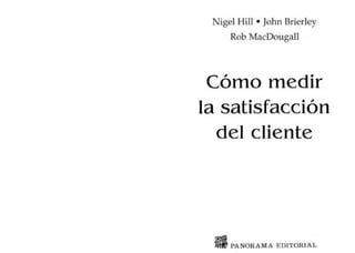 Nigel HiII • John Brierley
     Rob MacDougall




 Cómo medir
la satisfacción
  del cliente




     PANORA M A EDITO RIAL
 