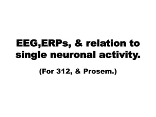 EEG,ERPs, & relation to
single neuronal activity.
(For 312, & Prosem.)
 