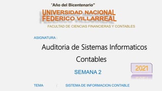 FACULTAD DE CIENCIAS FINANCIERAS Y CONTABLES
ASIGNATURA :
Auditoria de Sistemas Informaticos
Contables
SEMANA 2
TEMA : SISTEMA DE INFORMACION CONTABLE
 