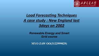 Load Forecasting Techniques
A case study : New England last
3days on 2002
Renewable Energy and Smart
Grid course
MYO ZAW OO(3122999029)
 