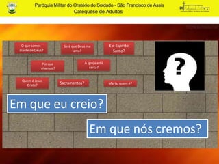 E o Espírito
Santo?
O que somos
diante de Deus?
Por que
vivemos?
Sacramentos?
Em que eu creio?
Em que nós cremos?
Será que Deus me
ama?
A Igreja está
certa?
Quem é Jesus
Cristo? Maria, quem é?
 