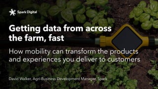 FROM ACROSS
GETTING
THE FARM,
How mobility can transform the products and
experiences you deliver to customers
David Walker, Agri-Business Development Manager, Spark
DATA
FAST
 