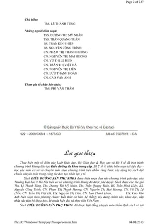 Chủ biên:
ThS. LÊ THANH TÙNG
Những người biên soạn:
ThS. DƯƠNG THỊ MỸ NHÂN
ThS. TRẦN QUANG TUẤN
BS. TRẦN ĐÌNH HIỆP
BS. NGUYỄN CÔNG TRÌNH
CN. PHẠM THỊ THANH HƯƠNG
CN. NGUYỄN THỊ MAI HƯƠNG
CN. VŨ THỊ LỆ HIỀN
CN. TRẦN THỊ VIỆT HÀ
CN. NGUYỄN THỊ LIÊN
CN. LƯU THANH HOÀN
CN. CAO VÂN ANH
Tham gia tổ chức bản thảo:
ThS. PHÍ VĂN THÂM
Thực hiện một số điều của Luật Giáo dục, Bộ Giáo dục & Đào tạo và Bộ Y tế đã ban hành
chương trình khung đào tạo Điều dưỡng đa khoa trung cấp. Bộ Y tế tổ chức biên soạn tài liệu dạy -
học các môn cơ sở và chuyên môn theo chương trình trên nhằm từng bước xây dựng bộ sách đạt
chuẩn chuyên môn trong công tác đào tạo nhân lực y tế.
Sách ĐIỀU DƯỠNG SẢN PHỤ KHOA được biên soạn dựa vào chương trình giáo dục của
Trường Đại học Y Hà Nội trên cơ sở chương trình khung đã được phê duyệt. Sách được các tác giả
Ths. Lê Thanh Tùng, Ths. Dương Thị Mỹ Nhân, Ths. Trần Quang Tuấn, BS. Trần Đình Hiệp, BS.
Nguyễn Công Trình, CN. Phạm Thị Thanh Hương, CN. Nguyễn Thị Mai Hương, CN. Vũ Thị Lệ
Hiền, CN. Trần Thị Việt Hà, CN. Nguyễn Thị Liên, CN. Lưu Thanh Hoàn, CN. Cao Vân
Anh biên soạn theo phương châm: kiến thức cơ bản, hệ thống; nội dung chính xác, khoa học, cập
nhật các tiến bộ khoa học, kỹ thuật hiện đại và thực tiễn Việt Nam.
Sách ĐIỀU DƯỠNG SẢN PHỤ KHOA đã được Hội đồng chuyên môn thẩm định sách và tài
Page 2 of 237
04/01/2013
file://C:WindowsTempjoytfbauqwcontent.htm
 