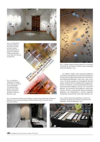 160 – Enseñanza de las Ciencias de la Tierra, 2016 (24.2)
Los talleres surgen como propuesta didáctica
vinculada a las exploraciones sonoras realizadas en
el marco de la producción artística de la autora Yo-
liztli (Villanueva Marañón, 2016, 2015, 2014, 2013,
2012). De forma paralela, la investigación de esta
autora conlleva tanto la colaboración y experimen-
tación con músicos, como la presentación de insta-
laciones artísticas (figuras 12 a 16). Los “conciertos
pétreos” se encuentran articulados en cuatro seg-
mentos. Primero, con patrones rítmicos acústicos,
golpeteos con litobaquetas y manos; segundo,
incluyendo instrumentos como bajo eléctrico, se-
Fig. 13. Instalación en
la Antigua Academia
San Carlos, Facultad
de Artes y Diseño,
Universidad Nacional
Autónoma de México
(Villanueva Marañón,
2013). Derecha: Cartel de
la exposición.
Fig. 14. Cartel de la
instalación “El Sonido
de las Piedras: Escultura
Sonora Expandida”
(Facultad de Artes y
Diseño, Universidad
Nacional Autónoma
de México; Villanueva
Marañón, 2013).
Fig. 15. Piedras colgantes (piedra pómez) en la instalación
“El Sonido de las Piedras: Escultura Sonora Expandida
(Villanueva Marañón, 2013).
Fig. 16. Instalación “El Sonido de las Piedras: Escultura Sonora Expandida” (Villanueva
Marañón, 2015), obra seleccionada en la Bienal IX Mostra del CC. Convent de San
Agustí, Barcelona).
Fig. 17. Visita e interacción de familias con niños en la
instalación “El Sonido de las Piedras: Escultura Sonora
Expandida” (Villanueva Marañón, 2015)
 