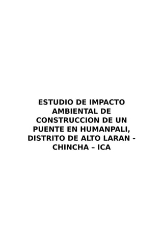 ESTUDIO DE IMPACTO
AMBIENTAL DE
CONSTRUCCION DE UN
PUENTE EN HUMANPALI,
DISTRITO DE ALTO LARAN -
CHINCHA – ICA
 