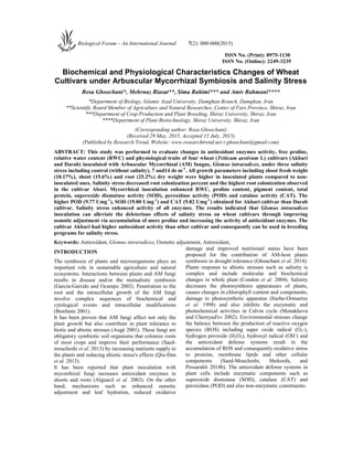 ISSN No. (Print): 0975-1130
ISSN No. (Online): 2249-3239
Biochemical and Physiological Characteristics Changes of Wheat
Cultivars under Arbuscular Mycorrhizal Symbiosis and Salinity Stress
Rosa Ghoochani*, Mehrnaz Riasat**, Sima Rahimi*** and Amir Rahmani****
*Department of Biology, Islamic Azad University, Damghan Branch, Damghan, Iran
**Scientific Board Member of Agriculture and Natural Researches, Center of Fars Province, Shiraz, Iran
***Department of Crop Production and Plant Breeding, Shiraz University, Shiraz, Iran
****Department of Plant Biotechnology, Shiraz University, Shiraz, Iran
(Corresponding author: Rosa Ghoochani)
(Received 29 May, 2015, Accepted 15 July, 2015)
(Published by Research Trend, Website: www.researchtrend.net r.ghoochani@gmail.com)
ABSTRACT: This study was performed to evaluate changes in antioxidant enzymes activity, free proline,
relative water content (RWC) and physiological traits of four wheat (Triticum aestivum L) cultivars (Akbari
and Darab) inoculated with Arbuscular Mycorrhizal (AM) fungus, Glomus intraradices, under three salinity
stress including control (without salinity), 7 and14 ds m-1
. All growth parameters including shoot fresh weight
(10.17%), shoot (15.6%) and root (25.2%) dry weight were higher in inoculated plants compared to non-
inoculated ones. Salinity stress decreased root colonization percent and the highest root colonization observed
in the cultivar Abari. Mycorrhizal inoculation enhanced RWC, proline content, pigment content, total
protein, superoxide dismutase activity (SOD), peroxidase activity (POD) and catalase activity (CAT). The
higher POD (9.77 Umg-1
), SOD (19.80 Umg-1
) and CAT (9.82 Umg-1
) obtained for Akbari cultivar than Darab
cultivar. Salinity stress enhanced activity of all enzymes. The results indicated that Glomus intraradices
inoculation can alleviate the deleterious effects of salinity stress on wheat cultivars through improving
osmotic adjustment via accumulation of more proline and increasing the activity of antioxidant enzymes. The
cultivar Akbari had higher antioxidant activity than other cultivar and consequently can be used in breeding
programs for salinity stress.
Keywords: Antioxidant, Glomus intraradices, Osmotic adjustment, Antioxidant,
INTRODUCTION
The symbiosis of plants and microorganisms plays an
important role in sustainable agriculture and natural
ecosystems. Interactions between plants and AM fungi
results in disease and/or the mutualistic symbiosis
(García-Garrido and Ocampo 2002). Penetration to the
root and the intracellular growth of the AM fungi
involve complex sequences of biochemical and
cytological events and intracellular modifications
(Bonfante 2001).
It has been proven that AM fungi affect not only the
plant growth but also contribute in plant tolerance to
biotic and abiotic stresses (Augé 2001). These fungi are
obligatory symbiotic soil organisms that colonize roots
of most crops and improve their performance (Saed-
moucheshi et al. 2013) by increasing nutrients supply to
the plants and reducing abiotic stress's effects (Qiu-Dan
et al. 2013).
It has been reported that plant inoculation with
mycorrhizal fungi increases antioxidant enzymes in
shoots and roots (Alguacil et al. 2003). On the other
hand, mechanisms such as enhanced osmotic
adjustment and leaf hydration, reduced oxidative
damage and improved nutritional status have been
proposed for the contribution of AM-host plants
symbiosis in drought tolerance (Ghouchani et al. 2014).
Plants response to abiotic stresses such as salinity is
complex and include molecular and biochemical
changes in whole plant (Condon et al. 2004). Salinity
decreases the photosynthesis apparatuses of plants,
causes changes in chlorophyll content and components,
damage to photosynthetic apparatus (Iturbe-Ormaetxe
et al. 1998) and also inhibits the enzymatic and
photochemical activities in Calvin cycle (Monakhova
and Chernyad'ev 2002). Environmental stresses change
the balance between the production of reactive oxygen
species (ROS) including super oxide radical (O2-),
hydrogen peroxide (H2O2), hydroxyl radical (OH-
) and
the antioxidant defense systems result in the
accumulation of ROS and consequently oxidative stress
to proteins, membrane lipids and other cellular
components (Saed-Moucheshi, Shekoofa, and
Pessarakli 2014b). The antioxidant defense systems in
plant cells include enzymatic components such as
superoxide dismutase (SOD), catalase (CAT) and
peroxidase (POD) and also non-enzymatic constituents.
Biological Forum – An International Journal 7(2): 000-000(2015)
 
