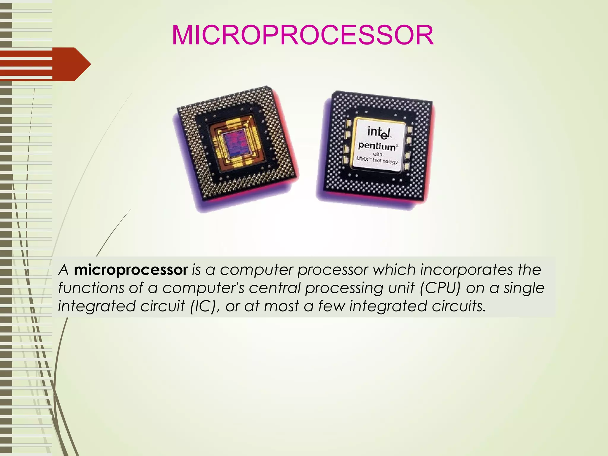 A microprocessor is a computer processor which incorporates the functions of a computer's central processing unit (CPU) on a single integrated circuit (IC), or at most a few integrated circuits. MICROPROCESSOR 