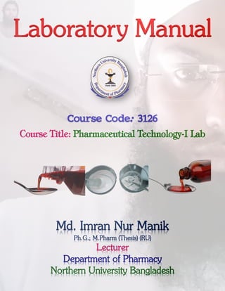 Laboratory Manual
Course Code: 3126
Course Title: Pharmaceutical Technology-I Lab
Md. Imran Nur Manik
Ph.G.; M.Pharm (Thesis) (RU)
Lecturer
Department of Pharmacy
Northern University Bangladesh
 