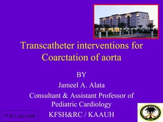 Transcatheter interventions for
Coarctation of aorta
BY
Jameel A. Alata
Consultant & Assistant Professor of
Pediatric Cardiology
KFSH&RC / KAAUH
7th ICC-Jed 2008
 