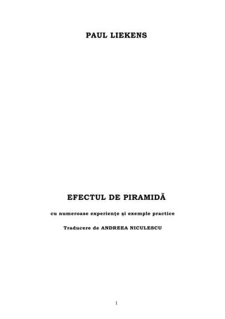 PAUL LIEKENS




     EFECTUL DE PIRAMIDĂ

cu numeroase experienţe şi exemple practice


    Traducere de ANDREEA NICULESCU




                      1
 