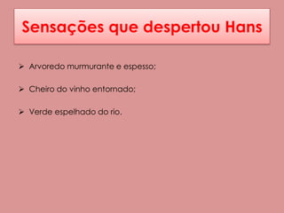 Sensações que despertou Hans

 Arvoredo murmurante e espesso;

 Cheiro do vinho entornado;

 Verde espelhado do rio.
 