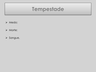 Tempestade

 Medo;

 Morte;

 Sangue.
 