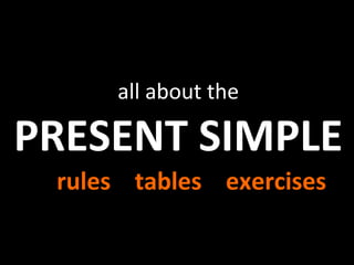 all about the
PRESENT SIMPLE
rules tables exercises
 