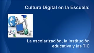 Cultura Digital en la Escuela:
La escolarizaciòn, la instituciòn
educativa y las TIC
 