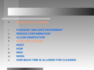  REASONS OF CLEANING
I. PLEASANT AND SAFE ENVIORMENT
II. REDUCE CONTAMINATION
III. ALLOW DISINFECTION
 EFFECTIVE CLEAING
I. WHAT
II. HOW
III. WHO
IV. WHEN
V. HOW MUCH TIME IS ALLOWED FOR CLEANING
 