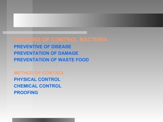 REASONS OF CONTROL BACTERIA
PREVENTIVE OF DISEASE
PREVENTATION OF DAMAGE
PREVENTATION OF WASTE FOOD
METHOD OF CONTROL
PHYSICAL CONTROL
CHEMICAL CONTROL
PROOFING
 