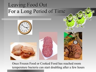 Leaving Food OutLeaving Food Out
For a Long Period of TimeFor a Long Period of Time
Once Frozen Food or Cooked Food has reached room
temperature bacteria can start doubling after a few hours
 