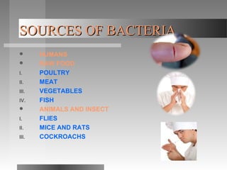 SOURCES OF BACTERIASOURCES OF BACTERIA
 HUMANS
 RAW FOOD
I. POULTRY
II. MEAT
III. VEGETABLES
IV. FISH
 ANIMALS AND INSECT
I. FLIES
II. MICE AND RATS
III. COCKROACHS
 