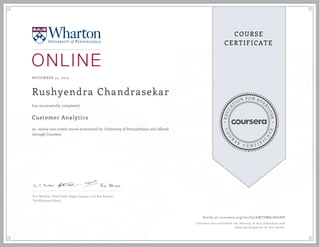 EDUCA
T
ION FOR EVE
R
YONE
CO
U
R
S
E
C E R T I F
I
C
A
TE
COURSE
CERTIFICATE
NOVEMBER 24, 2015
Rushyendra Chandrasekar
Customer Analytics
an online non-credit course authorized by University of Pennsylvania and offered
through Coursera
has successfully completed
Eric Bradlow, Peter Fader, Raghu Iyengar, and Ron Berman
The Wharton School
Verify at coursera.org/verify/AMTFM67A6GPH
Coursera has confirmed the identity of this individual and
their participation in the course.
 