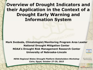 Overview of Drought Indicators and
their Application in the Context of a
Drought Early Warning and
Information System
Mark Svoboda, Climatologist/Monitoring Program Area Leader
National Drought Mitigation Center
NOAA’s Drought Risk Management Research Center
University of Nebraska-Lincoln
NENA Regional Water/Drought Platform Stakeholders Workshop
Cairo, Egypt, October 27-29, 2015
 