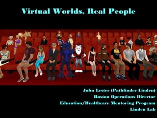 Virtual Worlds, Real People




                  John Lester (Pathfinder Linden)
                      Boston Operations Director
         Education/Healthcare Mentoring Program
                                      Linden Lab
 
