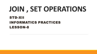 JOIN , SET OPERATIONS
STD-XII
INFORMATICS PRACTICES
LESSON-8
 