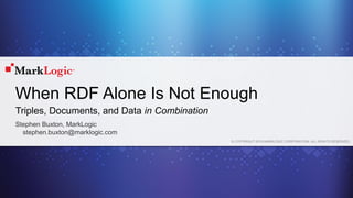© COPYRIGHT 2015 MARKLOGIC CORPORATION. ALL RIGHTS RESERVED.
When RDF Alone Is Not Enough
Stephen Buxton, MarkLogic
stephen.buxton@marklogic.com
Triples, Documents, and Data in Combination
 