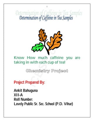 1
Know How much caffeine you are
taking in with each cup of tea!
Project Prepared By:
Ankit Bahuguna
XII-A
Roll Number:
Lovely Public Sr. Sec. School (P.D. Vihar)
iCBSE.com
 