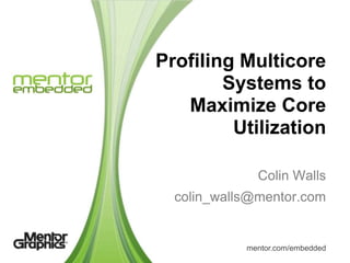Profiling Multicore
        Systems to
   Maximize Core
         Utilization

              Colin Walls
  colin_walls@mentor.com


            mentor.com/embedded
 