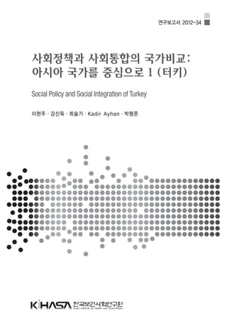 연구보고서 2012-34
사회정책과 사회통합의 국가비교:
아시아 국가를 중심으로 1 (터키)
이현주·강신욱·최슬기·Kadir Ayhan·박형존
Social Policy and Social Integration of Turkey
 