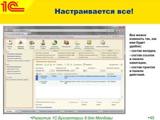 •Развитие 1С:Бухгалтерии 8 для Молдовы •45
Настраивается все!
Все можно
изменить так, как
вам будет
удобно:
- состав вкладок,
- состав ссылок
в панели
навигации,
- состав пунктов
в панели
действий.
 