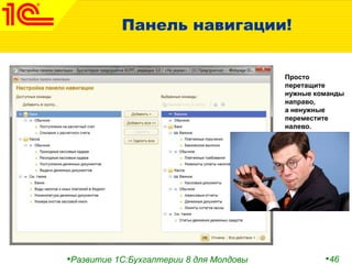 •Развитие 1С:Бухгалтерии 8 для Молдовы •46
Панель навигации!
Просто
перетащите
нужные команды
направо,
а ненужные
переместите
налево.
 