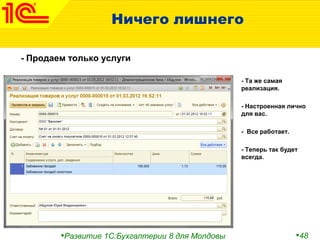 •Развитие 1С:Бухгалтерии 8 для Молдовы •48
Ничего лишнего
- Продаем только услуги
- Та же самая
реализация.
- Настроенная лично
для вас.
- Все работает.
- Теперь так будет
всегда.
 