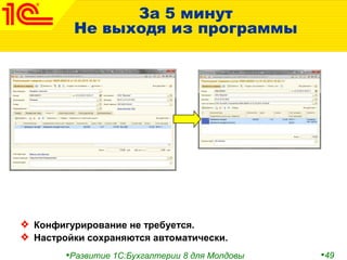 •Развитие 1С:Бухгалтерии 8 для Молдовы •49
За 5 минут
Не выходя из программы
Конфигурирование не требуется.
Настройки сохраняются автоматически.
 