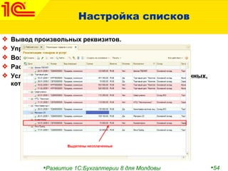 •Развитие 1С:Бухгалтерии 8 для Молдовы •54
Настройка списков
Вывод произвольных реквизитов.
Управление внешним видом списка (список, дерево).
Возможности группировки.
Расширенные возможности сортировок и отборов.
Условное оформление списков в зависимости от тех данных,
которые в нем отображаются.
 
