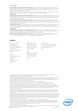 Suite de la page 9

    Plate-forme dotée de processeurs Intel Xeon à quatre cœurs. Plate-forme serveur Intel de présérie équipée de deux processeurs
    Intel Xeon quatre cœurs X5355 (2,66 GHz, 2 x 4 Mo de mémoire cache de niveau 2 et bus principal à 1333 MHz), de 8 Go (8 x 1 Go) de
    mémoire FB-DIMM à 667 MHz ainsi que de Windows 2003 Enterprise Edition. BEA JRockit* 5.0 P26.4.0 jvm. Scores de 162 194 bops
    (Business Operations per second) et 81 097 bops/jvm.
    Fluent*. Fluent est une application commerciale d’ingénierie utilisée pour la modélisation informatique en dynamique des fluides. Score
    exprimé en opérations/jour. Source des données : mesure effectuée en interne par Intel (octobre 2006).
    Configurations :
    Plate-forme dotée de processeurs Intel Xeon double cœur 5160. Plate-forme serveur Intel de présérie équipée de deux processeurs
    Intel Xeon double cœur 5160 (3,00 GHz, 4 Mo de mémoire cache de niveau 2, bus principal à 1333 MHz), de 8 Go (8 x 1 Go) de mémoire
    FB-DIMM à 667 MHz ainsi que de Red Hat Enterprise Linux AS* Release 4 (Nahant Update 3), kernel Linux version 2.6.9-34.eLsmp sur
    architecture X86-64. Fluent version 6.2.
    Plate-forme dotée de processeurs Intel Xeon à quatre cœurs. Plate-forme serveur Intel de présérie équipée de deux processeurs
    Intel Xeon quatre cœurs X5355 (2,66 GHz, 2 x 4 Mo de mémoire cache de niveau 2, bus principal à 1333 MHz), de 8 Go (8 x 1 Go) de
    mémoire FB-DIMM à 667 MHz ainsi que de Red Hat Enterprise Linux AS* Release 4 (Nahant Update 3), kernel Linux version 2.6.9-34.eLsmp
    sur architecture X86-64. Fluent version 6.2.
    Rendement transactionnel. Il s’agit d’évaluer la capacité d’un serveur de base de données à prendre en charge un système de traitement
    transactionnel (STT). Le banc d’essai correspondant reproduit l’exécution de transactions utilisateurs dans un contexte de saisie de
    commandes. Les performances sont exprimées en nombre de transactions par seconde. Source des données : mesure effectuée en interne
    par Intel (septembre 2006).
    Configurations :
    Plate-forme dotée de processeurs Intel Xeon double cœur 5160. Plate-forme serveur Intel de présérie équipée de deux processeurs
    Intel Xeon double cœur 5160 (3,00 GHz, 4 Mo de mémoire cache de niveau 2 et bus principal à 1333 MHz), de 64 Go (16 x 4 Go)
    de mémoire FB-DIMM à 667 MHz ainsi que de Microsoft Windows* 2003 Enterprise Edition.
    Plate-forme dotée de processeurs Intel Xeon à quatre cœurs. Plate-forme serveur Intel de présérie équipée de deux processeurs
    Intel Xeon quatre cœurs X5355 (2,66 GHz, 2 x 4 Mo de mémoire cache de niveau 2 et bus principal à 1333 MHz), de 64 Go
    (16 x 4 Go) de mémoire FB-DIMM à 667 MHz ainsi que de Windows* 2003 Enterprise Edition.




    Contacts
    États-Unis et Canada                               Région Asie-Pacifique                        Amérique du Sud
    Intel Corporation                                  Intel Semiconductor Ltd.                     Intel Semicondutores do Brasil LTDA
    Robert Noyce Building                              32/F Two Pacific Place                       Av. Dr. Chucri Zaidan, 940-10° andar
    2200 Mission College Blvd.                         88 Queensway, Central                        04583-904 São Paulo, SP
    P.O. Box 58119                                     Hong Kong, SAR                               Brésil
    Santa Clara, CA 95052-8119
    États-Unis                                         Japon
                                                       Intel Japan (Tsukuba HQ)
    Europe                                             5-6 Tokodai Tsukuba-shi
    Intel Corporation (UK) Ltd.                        300-2635 Ibaraki-ken
    Pipers Way                                         Japon
    Swindon
    Wiltshire SN3 1RJ
    Royaume-Uni




1
  La numérotation des processeurs Intel® ne constitue pas une indication quantitative de leurs performances. Elle permet de différencier
  des modèles appartenant à une même famille (ligne) de processeurs, mais non pas à des familles différentes. Voir
  www.intel.com/products/processor_number/fra/index.htm à ce sujet.
2
  Le bénéfice de la technologie de virtualisation Intel® VT (Virtualization Technoplogy) suppose que l’ordinateur concerné est équipé d’un processeur,
  d’un jeu de composants, d’un BIOS, d’un moniteur de machine virtuelle (VMM) et de logiciels dont l’ensemble aura été optimisé pour elle.
  Les fonctionnalités, les performances et autres avantages de cette technologie varient selon la configuration matérielle et logicielle. Les premières
  applications VMM optimisées pour elle sont en cours de développement.
3
  Microsoft Windows* Server prendra en charge la technologie Intel® I/OAT à partir d’une prochaine version.
4
  Seuls les processeurs Intel Xeon quatre cœurs ainsi que double cœur série 5000 et 5300 sont de microarchitecture Intel® Core™.
5
  Par rapport à des plates-formes équipées de processeurs Intel® Xeon ainsi que du chipset Intel® E7520 et de mémoire vive DDR2-400.
6
  La mise en œuvre de la technologie Intel® 64 requiert un ordinateur doté d’un processeur, d’un jeu de composants, d’un BIOS, d’un système
  d'exploitation et de logiciels optimisés pour celle-ci. En particulier, le processeur ne fonctionnera pas, y compris en 32 bits, sans un BIOS optimisé
  pour elle. Les performances varient d'une configuration matérielle et logicielle à une autre. Il se peut qu’aucun système d’exploitation, BIOS, pilote ou
  logiciel optimisé pour l’architecture Intel 64 ne soit disponible pour une configuration donnée. Consultez son fabricant à ce sujet.
7
  Disponible au premier trimestre 2007.
8
  Le bénéfice de la technologie Hyper-Threading requiert un ordinateur doté d’un processeur Intel® qui la gère, un jeu de composants et un BIOS qui
  l’exploitent ainsi qu'un système d'exploitation qui comporte des optimisations pour elle. Les performances peuvent varier en fonction du matériel et
  des logiciels utilisés. En particulier, parmi les puces envisagées ici, seuls les processeurs Intel® Xeon® double cœur série 5000 gèrent la technologie
  Hyper-Threading.
  Les informations contenues dans ce document concernent les produits Intel. Celui-ci n’accorde aucune licence expresse, implicite ou autre sur un droit
  quelconque de propriété intellectuelle. À l’exception des dispositions prévues aux conditions générales de vente d’Intel pour lesdits produits, Intel décline
  toute responsabilité et exclut toute garantie expresse ou implicite se rapportant à la vente ou à l’utilisation de ceux-ci. Intel décline notamment toute
  responsabilité et toute garantie relative à leur adéquation à un usage particulier, leur qualité loyale et marchande, la contrefaçon de tout brevet, la
  violation de droits d’auteurs ou d’autres droits de propriété intellectuelle. Les produits Intel ne sont pas conçus pour être utilisés dans des applications
  médicales, de secourisme ou de maintien de la vie.
  Intel se réserve le droit de modifier à tout moment et sans préavis les caractéristiques et descriptions de ses produits.
  Les concepteurs ne sauraient se fier ni à l’absence ni aux caractéristiques d’une fonction ou d’instructions déclarées comme étant « réservées »
  (reserved) ou « indéfinies » (undefined). Intel s’en réserve la définition ultérieure et sa responsabilité ne saurait être engagée de quelque manière
  que ce soit en cas de conflits ou d’incompatibilités résultant de modifications qui seraient alors apportées à cette fonction ou à des instructions.
*
  Les autres noms et dénominations peuvent être revendiqués comme marques par des tiers.
  © 2006, Intel Corporation. Tous droits réservés.
  Intel, « Intel. Leap ahead. » et les logos correspondants ainsi que Xeon, Intel Core et les logos Intel Inside sont des marques déposées ou enregistrées
  d’Intel Corporation ou de ses filiales, aux États-Unis et dans d’autres pays.
       Pensez à recycler le papier.                                                                                                        313051-004FR
 
