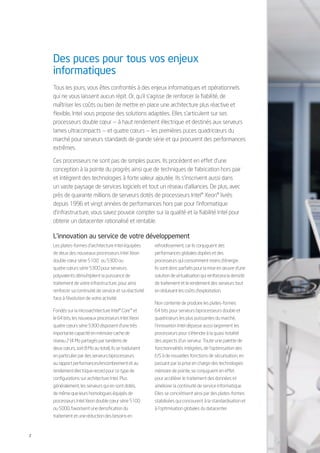 Des puces pour tous vos enjeux
    informatiques
    Tous les jours, vous êtes confrontés à des enjeux informatiques et opérationnels
    qui ne vous laissent aucun répit. Or, qu’il s’agisse de renforcer la fiabilité, de
    maîtriser les coûts ou bien de mettre en place une architecture plus réactive et
    flexible, Intel vous propose des solutions adaptées. Elles s’articulent sur ses
    processeurs double cœur — à haut rendement électrique et destinés aux serveurs
    lames ultracompacts — et quatre cœurs — les premières puces quadricœurs du
    marché pour serveurs standards de grande série et qui procurent des performances
    extrêmes.

    Ces processeurs ne sont pas de simples puces. Ils procèdent en effet d’une
    conception à la pointe du progrès ainsi que de techniques de fabrication hors pair
    et intègrent des technologies à forte valeur ajoutée. Ils s’inscrivent aussi dans
    un vaste paysage de services logiciels et tout un réseau d’alliances. De plus, avec
    près de quarante millions de serveurs dotés de processeurs Intel® Xeon® livrés
    depuis 1996 et vingt années de performances hors pair pour l’informatique
    d’infrastructure, vous savez pouvoir compter sur la qualité et la fiabilité Intel pour
    obtenir un datacenter rationalisé et rentable.

    L’innovation au service de votre développement
    Les plates-formes d’architecture Intel équipées       refroidissement, car ils conjuguent des
    de deux des nouveaux processeurs Intel Xeon           performances globales dopées et des
    double cœur série 51001 ou 5300 ou                    processeurs qui consomment moins d’énergie.
    quatre cœurs série 5300 pour serveurs                 Ils sont donc parfaits pour la mise en œuvre d’une
    polyvalents démultiplient la puissance de             solution de virtualisation qui renforcera la densité
    traitement de votre infrastructure, pour ainsi        de traitement et le rendement des serveurs tout
    renforcer sa continuité de service et sa réactivité   en réduisant les coûts d’exploitation.
    face à l’évolution de votre activité.
                                                          Non contente de produire les plates-formes
    Fondés sur la microarchitecture Intel® Core™ et       64 bits pour serveurs biprocesseurs double et
    le 64 bits, les nouveaux processeurs Intel Xeon       quadricœurs les plus puissantes du marché,
    quatre cœurs série 5300 disposent d’une très          l’innovation Intel dépasse aussi largement les
    importante capacité en mémoire cache de               processeurs pour s’étendre à la quasi-totalité
    niveau 2 (4 Mo partagés par tandems de                des aspects d’un serveur. Toute une palette de
    deux cœurs, soit 8 Mo au total). Ils se traduisent    fonctionnalités intégrées, de l’optimisation des
    en particulier par des serveurs biprocesseurs         E/S à de nouvelles fonctions de sécurisation, en
    au rapport performances/encombrement et au            passant par la prise en charge des technologies
    rendement électrique record pour ce type de           mémoire de pointe, se conjuguent en effet
    configurations sur architecture Intel. Plus           pour accélérer le traitement des données et
    généralement, les serveurs qui en sont dotés,         améliorer la continuité de service informatique.
    de même que leurs homologues équipés de               Elles se concrétisent ainsi par des plates-formes
    processeurs Intel Xeon double cœur série 5100         stabilisées qui concourent à la standardisation et
    ou 5000, favorisent une densification du              à l’optimisation globales du datacenter.
    traitement et une réduction des besoins en


2
 