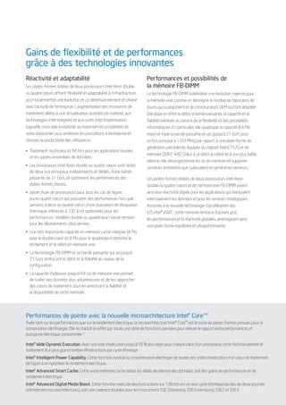 Gains de flexibilité et de performances
grâce à des technologies innovantes
Réactivité et adaptabilité                                                Performances et possibilités de
Les plates-formes dotées de deux processeurs Intel Xeon double            la mémoire FB-DIMM
ou quatre cœurs offrent flexibilité et adaptabilité à l’infrastructure,   La technologie FB-DIMM matérialise une évolution majeure pour
pour lui permettre une évolution et un dimensionnement en phase           la mémoire vive, comme en témoigne le nombre de fabricants de
avec l’activité de l’entreprise. L’augmentation des ressources de         puces qui la proposent et de constructeurs OEM qui l’ont adoptée.
traitement alliées à une virtualisation assistée par matériel, aux        Elle dope en effet le débit, la bande passante, la capacité et la
technologies Intel intégrées et aux outils Intel d’optimisation           fiabilité mémoire au service de la flexibilité et des possibilités
logicielle, vous aide à exploiter au maximum les possibilités de          informatiques. En particulier, elle quadruple la capacité (64 Mo
votre datacenter pour améliorer les prestations à l’entreprise et         maxi) et triple la bande passante en pic (jusqu’à 21 Go/s pour
stimuler la productivité des utilisateurs.                                un bus principal à 1333 MHz) par rapport à une plate-forme de
                                                                          génération précédente, équipée du chipset Intel E7520 et de
• Traitement multicœur et 64 bits pour les applications lourdes
                                                                          mémoire DDR2-400. Grâce à ce débit accéléré et à une plus faible
  et les vastes ensembles de données.
                                                                          latence, elle décongestionne les accès mémoire et supprime
• Les processeurs Intel Xeon double ou quatre cœurs sont dotés
                                                                          certaines limitations que subissaient en général les serveurs.
  de deux bus principaux indépendants et dédiés, d’une bande
  passante de 21 Go/s, et optimisent les performances des                 Les plates-formes dotées de deux processeurs Intel Xeon
  plates-formes bivoies.                                                  double ou quatre cœurs et de mémoire vive FB-DIMM voient
• Vaste choix de processeurs pour tous les cas de figure :                ainsi leur réactivité dopée pour les applications qui manipulent
  puces quatre cœurs qui procurent des performances hors pair ;           intensivement les données et pour les services stratégiques.
  versions à deux ou quatre cœurs d’une puissance de dissipation          Associée à la nouvelle technologie d’accélération des
  thermique inférieure à 100 W et optimisées pour les                     E/S Intel® I/OAT,3 cette mémoire renforce d’autant plus
  performances ; modèles double ou quadricœurs basse tension              les performances et la réactivité globales, aménageant ainsi
  pour les déploiements ultra-denses.                                     une plate-forme équilibrée et ultraperformante.
• Une très importante capacité en mémoire cache intégrée (4 Mo
  pour le double-cœur et 8 Mo pour le quadricœur) optimise le
  rendement et le débit en mémoire vive.
• La technologie FB-DIMM et sa bande passante qui va jusqu’à
  21 Go/s renforcent le débit et la fiabilité au niveau de la
  configuration.
• La capacité d’adresser jusqu’à 64 Go de mémoire vive permet
  de traiter des données plus volumineuses et de les rapprocher
  des cœurs de traitement, tout en renforçant la fiabilité et
  la disponibilité de cette mémoire.




Performances de pointe avec la nouvelle microarchitecture Intel® Core™4
Axée tant sur les performances que sur le rendement électrique, la microarchitecture Intel® Core™ est le socle de plates-formes prévues pour la
conservation de l’énergie. Elle se traduit en effet par toute une série de fonctions pensées pour relever le rapport entre performances et
puissance électrique consommée :5

Intel® Wide Dynamic Execution. Avec une voie d’exécution jusqu’à 33 % plus large pour chaque cœur d’un processeur, cette fonction permet le
traitement d’un plus grand nombre d’instructions par cycle d’horloge.
Intel® Intelligent Power Capability. Cette fonction module la consommation électrique de toutes les unités d’exécution d’un cœur de traitement
de façon à en optimiser le rendement électrique.
Intel® Advanced Smart Cache. Cette vaste mémoire cache réduit les délais de latence des données, soit des gains de performances et de
rendement électrique.
Intel® Advanced Digital Media Boost. Cette fonction exécute des instructions sur 128 bits en un seul cycle d’horloge (au lieu de deux pour les
précédentes microarchitectures), soit une cadence doublée pour les instructions SSE (Streaming SSE Extensions), SSE2 et SSE3.
 