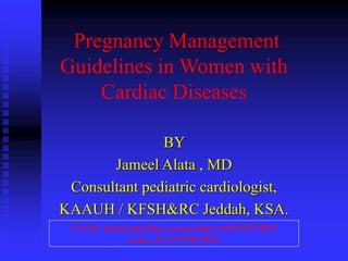 Pregnancy Management
Guidelines in Women with
Cardiac Diseases
BY
Jameel Alata , MD
Consultant pediatric cardiologist,
KAAUH / KFSH&RC Jeddah, KSA.
32 ESC annual meeting in association with PACHDA
Cairo, 22-25 FEB 2005
 