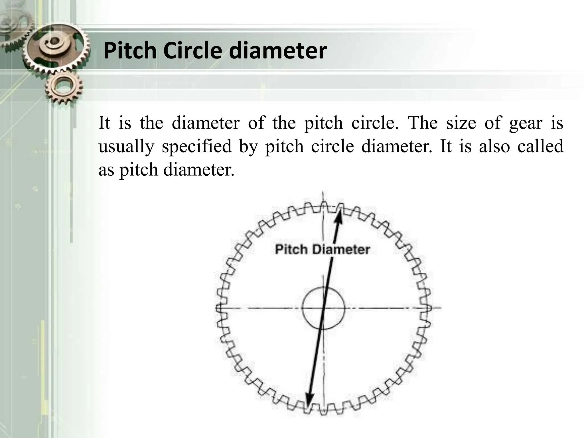 Pitch Circle diameter
It is the diameter of the pitch circle. The size of gear is
usually specified by pitch circle diameter. It is also called
as pitch diameter.
 