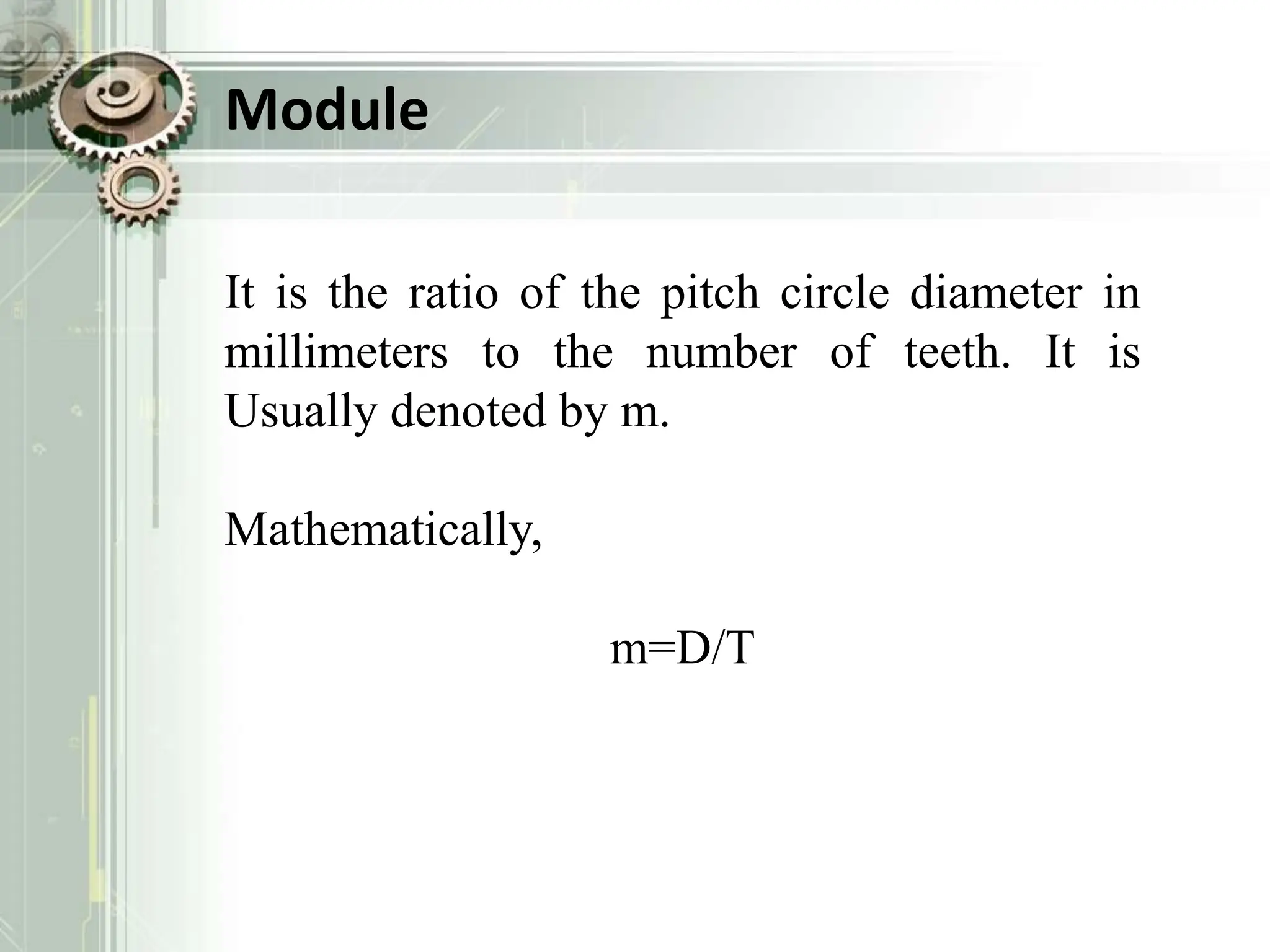 Module
It is the ratio of the pitch circle diameter in
millimeters to the number of teeth. It is
Usually denoted by m.
Mathematically,
m=D/T
 