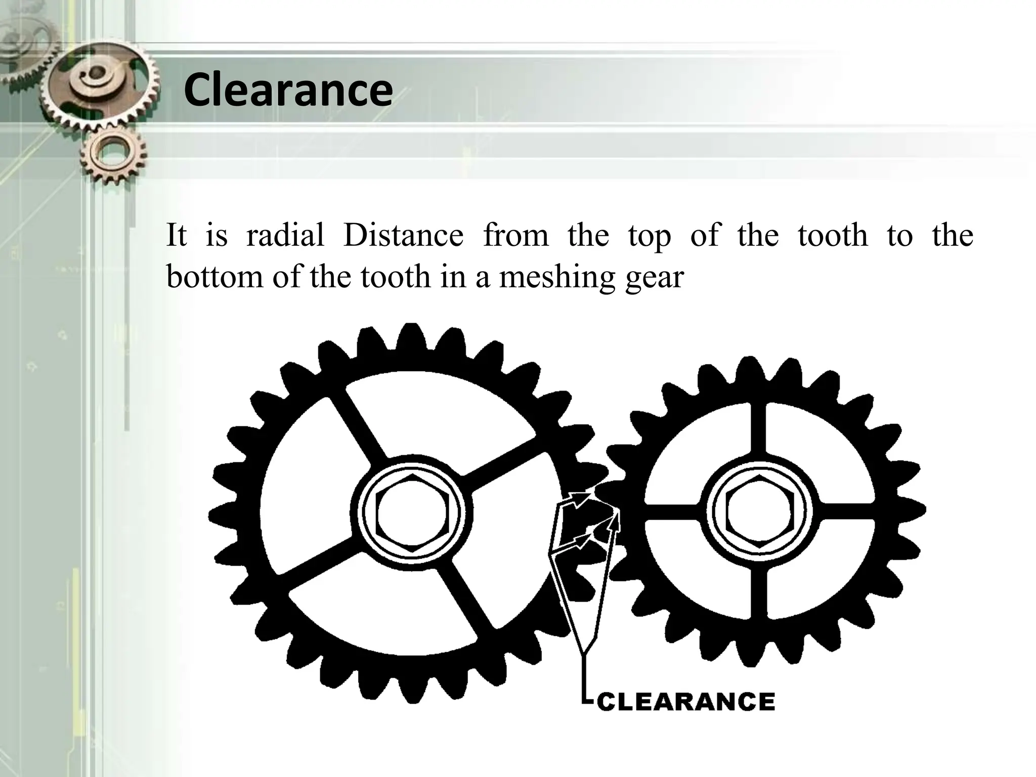 Clearance
It is radial Distance from the top of the tooth to the
bottom of the tooth in a meshing gear
 