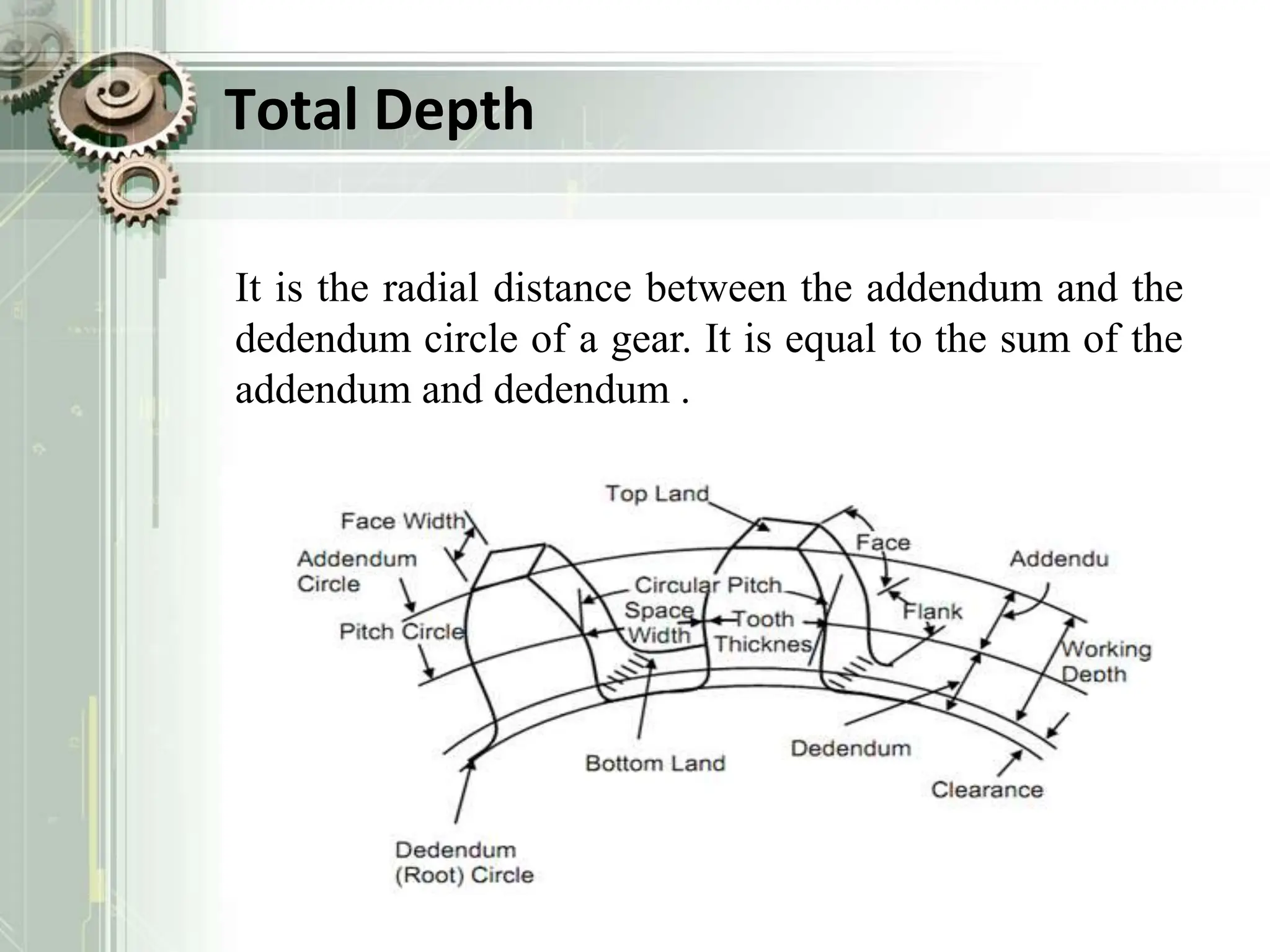 Total Depth
It is the radial distance between the addendum and the
dedendum circle of a gear. It is equal to the sum of the
addendum and dedendum .
 