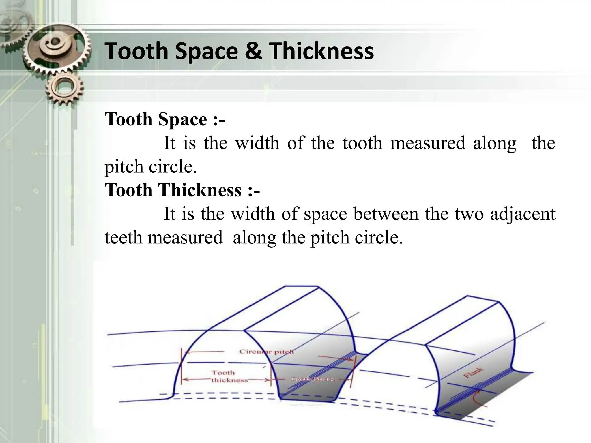 Tooth Space & Thickness
Tooth Space :-
It is the width of the tooth measured along the
pitch circle.
Tooth Thickness :-
It is the width of space between the two adjacent
teeth measured along the pitch circle.
 