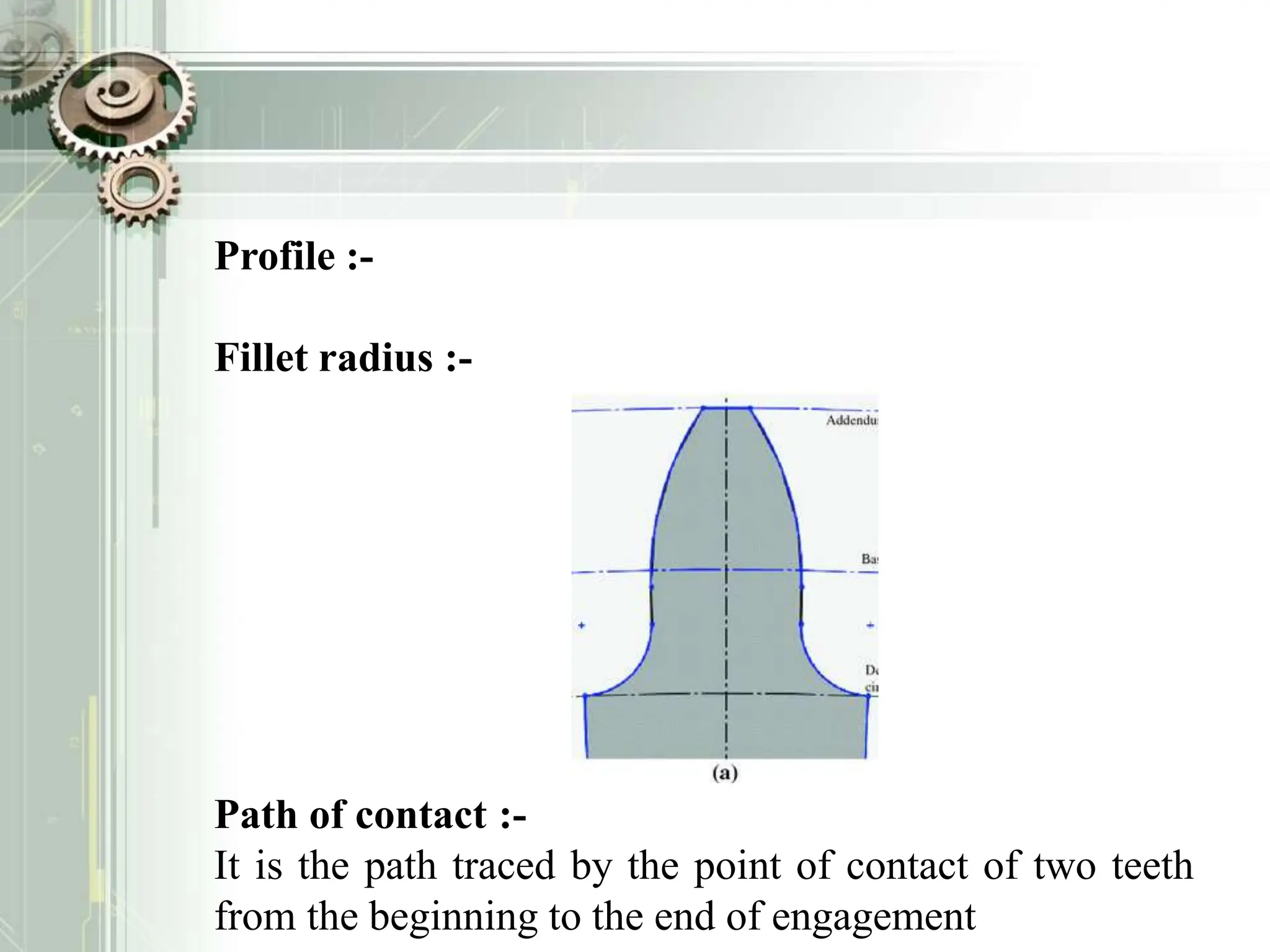 Profile :-
Fillet radius :-
Path of contact :-
It is the path traced by the point of contact of two teeth
from the beginning to the end of engagement
 