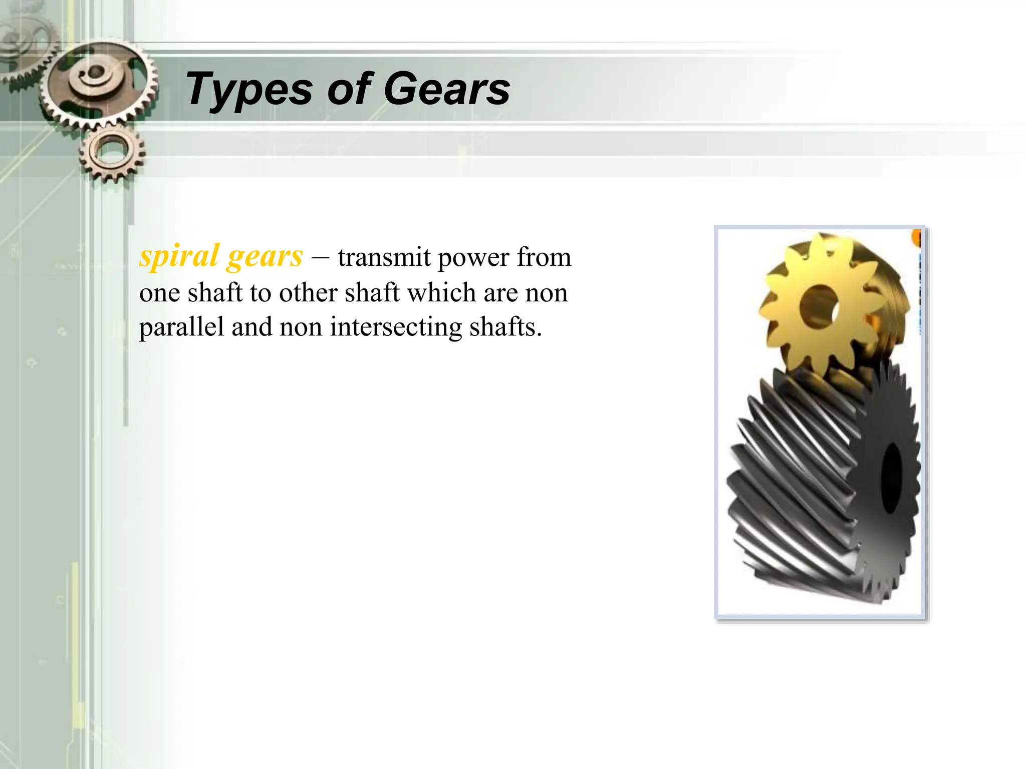 Types of Gears
spiral gears – transmit power from
one shaft to other shaft which are non
parallel and non intersecting shafts.
 