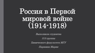 Россия в Первой
мировой войне
(1914-1918)
Выполнила студентка
313 группы
Химического факультета МГУ
Паршина Мария
 